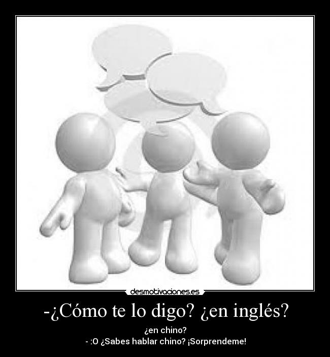 -¿Cómo te lo digo? ¿en inglés? - ¿en chino?
- :O ¿Sabes hablar chino? ¡Sorprendeme!