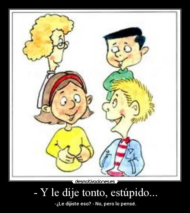 - Y le dije tonto, estúpido... -