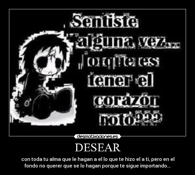 DESEAR - con toda tu alma que le hagan a el lo que te hizo el a ti, pero en el
fondo no querer que se lo hagan porque te sigue importando...