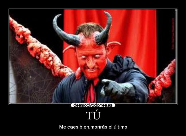 TÚ - Me caes bien,morirás el último