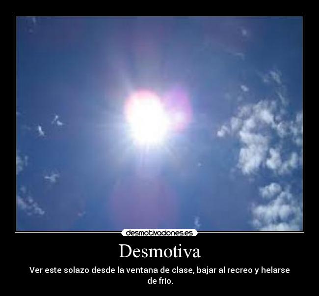 Desmotiva - Ver este solazo desde la ventana de clase, bajar al recreo y helarse de frío.