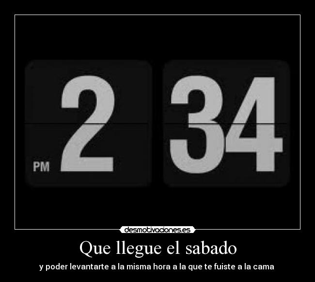 Que llegue el sabado - y poder levantarte a la misma hora a la que te fuiste a la cama