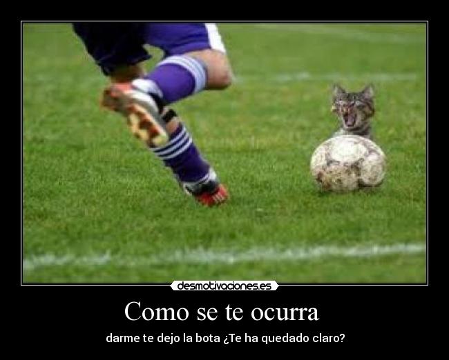 Como se te ocurra - darme te dejo la bota ¿Te ha quedado claro?