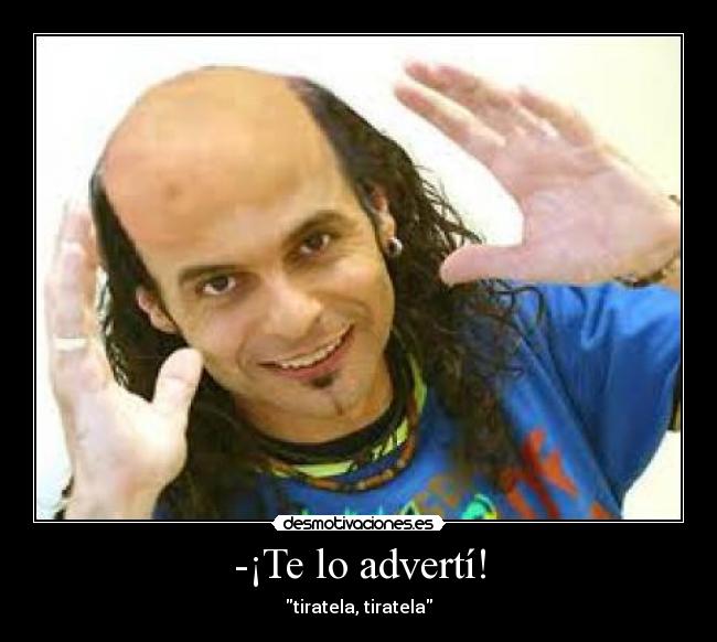 -¡Te lo advertí! - tiratela, tiratela