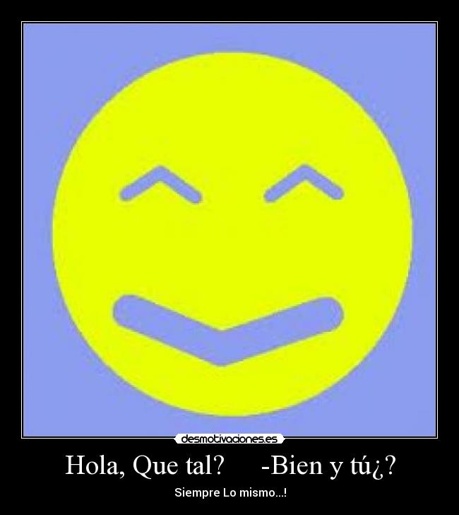 Hola, Que tal? -Bien y tú¿? - Siempre Lo mismo...!