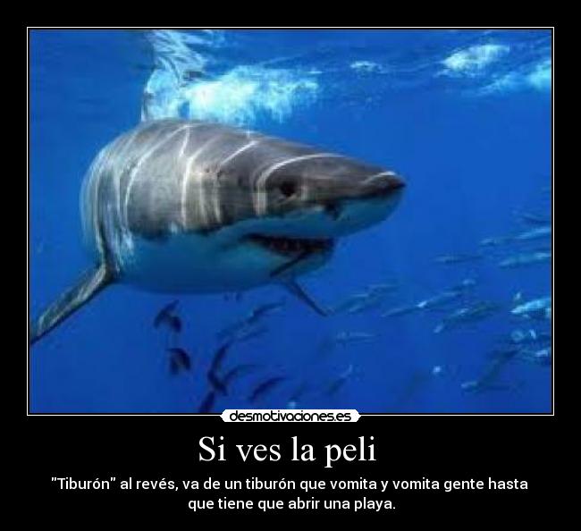 Si ves la peli  - Tiburón al revés, va de un tiburón que vomita y vomita gente hasta 
que tiene que abrir una playa.