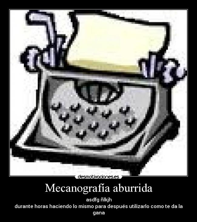 Mecanografía aburrida - asdfg ñlkjh
durante horas haciendo lo mismo para después utilizarlo como te da la gana