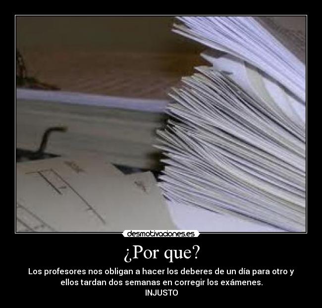 ¿Por que? - Los profesores nos obligan a hacer los deberes de un día para otro y
ellos tardan dos semanas en corregir los exámenes.
INJUSTO