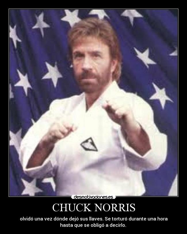 CHUCK NORRIS - olvidó una vez dónde dejó sus llaves. Se torturó durante una hora
hasta que se obligó a decirlo. 