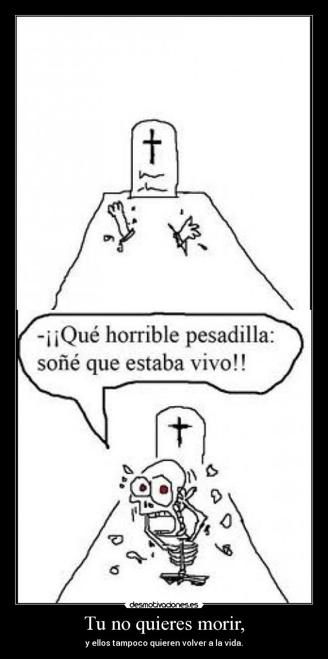 Tu no quieres morir, -
