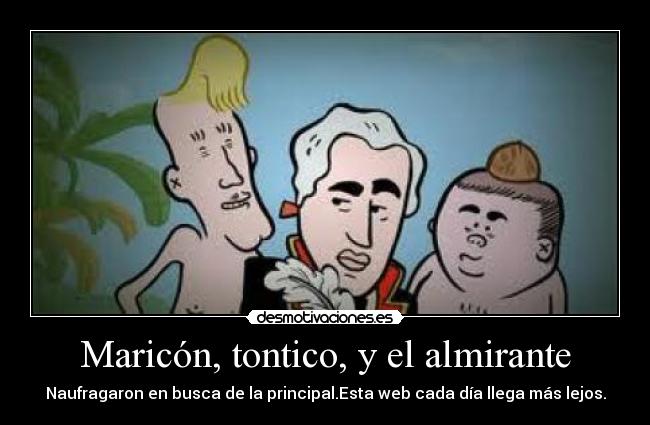 Maricón, tontico, y el almirante - Naufragaron en busca de la principal.Esta web cada día llega más lejos.