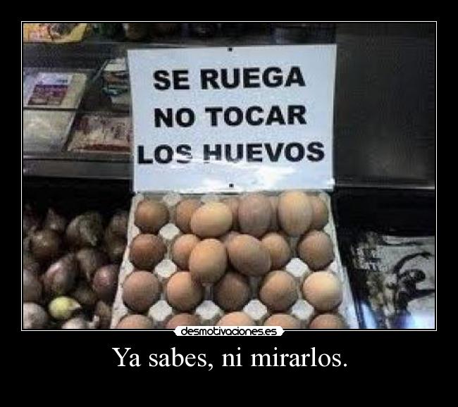 Ya sabes, ni mirarlos. - 