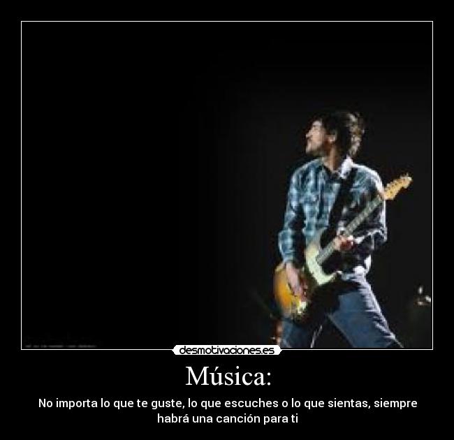 Música: - No importa lo que te guste, lo que escuches o lo que sientas, siempre
habrá una canción para ti