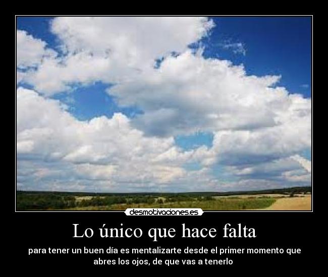 Lo único que hace falta - para tener un buen día es mentalizarte desde el primer momento que
abres los ojos, de que vas a tenerlo