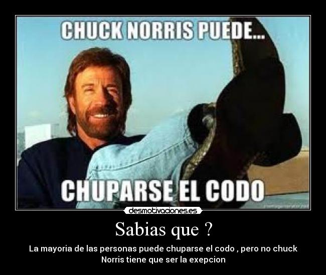 Sabias que ? - La mayoria de las personas puede chuparse el codo , pero no chuck
Norris tiene que ser la exepcion