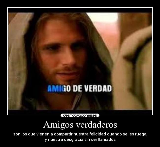 Amigos verdaderos - son los que vienen a compartir nuestra felicidad cuando se les ruega,
y nuestra desgracia sin ser llamados