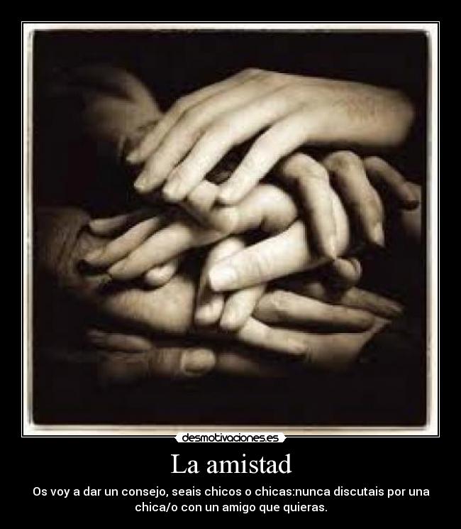 La amistad - Os voy a dar un consejo, seais chicos o chicas:nunca discutais por una
chica/o con un amigo que quieras.