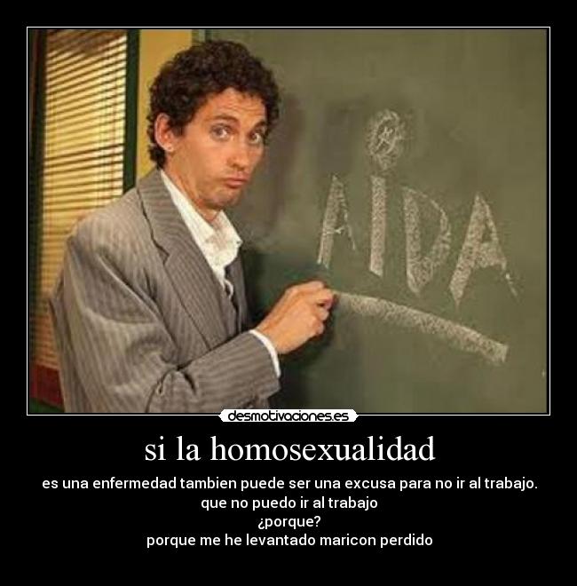 si la homosexualidad - es una enfermedad tambien puede ser una excusa para no ir al trabajo.
que no puedo ir al trabajo
¿porque?
porque me he levantado maricon perdido
