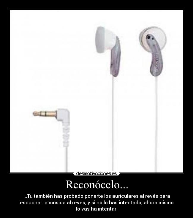 Reconócelo... - ...Tu también has probado ponerte los auriculares al revés para
escuchar la música al revés, y si no lo has intentado, ahora mismo
lo vas ha intentar.