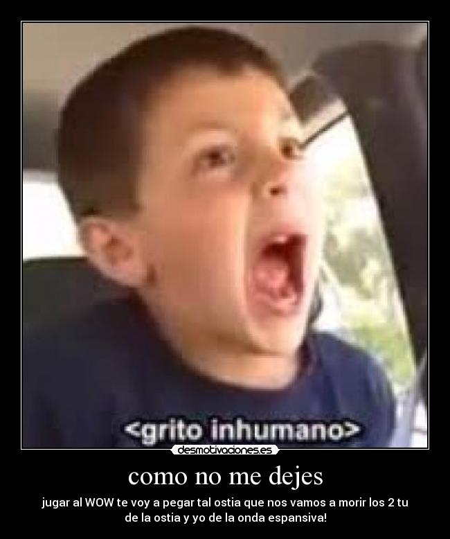 como no me dejes - jugar al WOW te voy a pegar tal ostia que nos vamos a morir los 2 tu
de la ostia y yo de la onda espansiva!