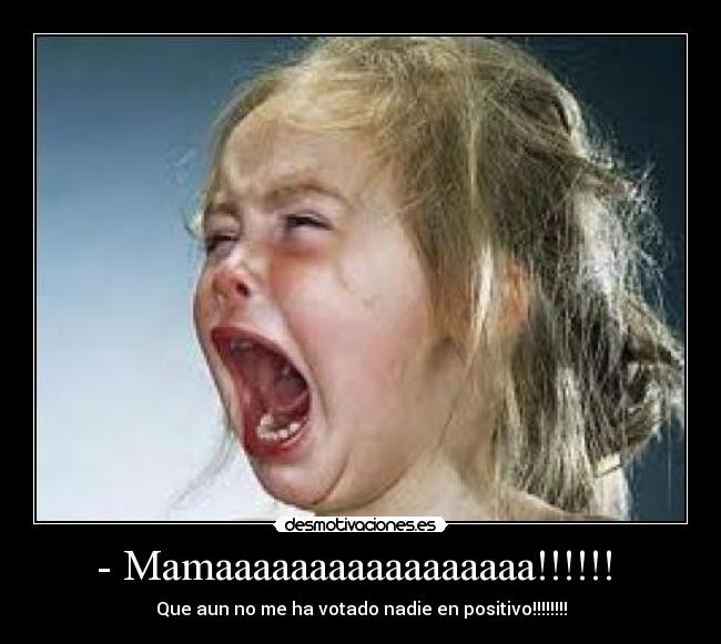 - Mamaaaaaaaaaaaaaaaaa!!!!!! - Que aun no me ha votado nadie en positivo!!!!!!!!