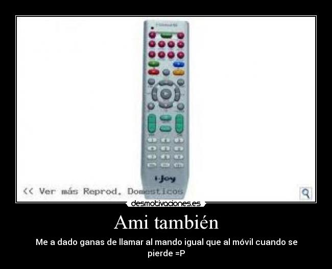 Ami también - Me a dado ganas de llamar al mando igual que al móvil cuando se pierde =P