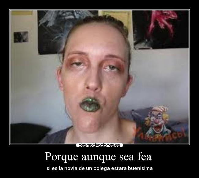 Porque aunque sea fea - si es la novia de un colega estara buenisima