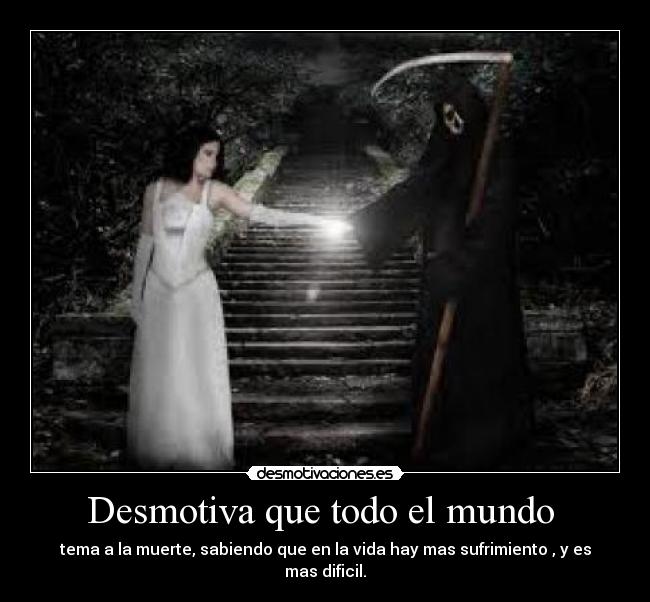 Desmotiva que todo el mundo - tema a la muerte, sabiendo que en la vida hay mas sufrimiento , y es mas dificil.