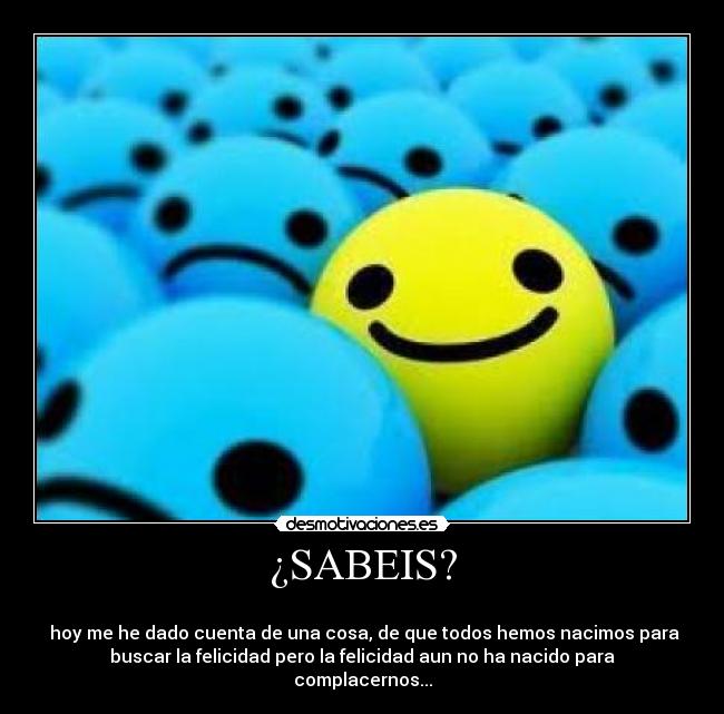 ¿SABEIS? -
hoy me he dado cuenta de una cosa, de que todos hemos nacimos para
buscar la felicidad pero la felicidad aun no ha nacido para
complacernos...