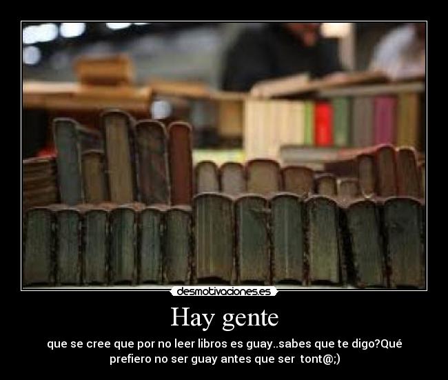 Hay gente - que se cree que por no leer libros es guay..sabes que te digo?Qué
prefiero no ser guay antes que ser  tont@;)