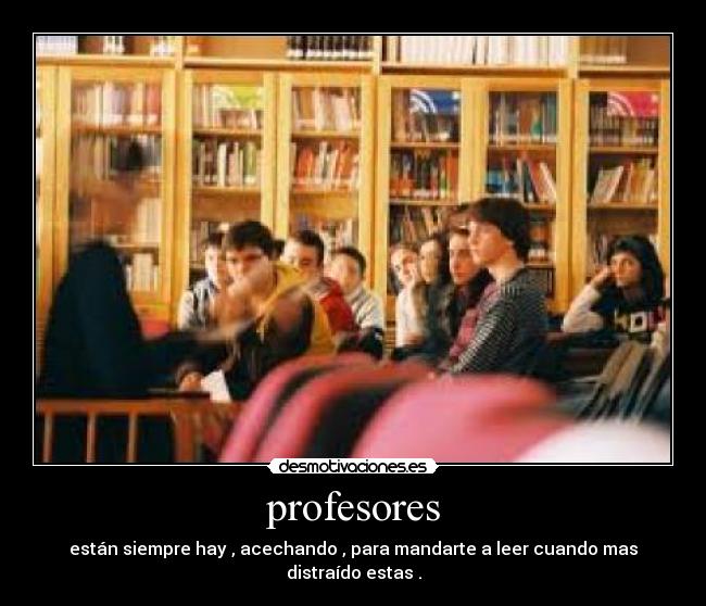 profesores - están siempre hay , acechando , para mandarte a leer cuando mas distraído estas .