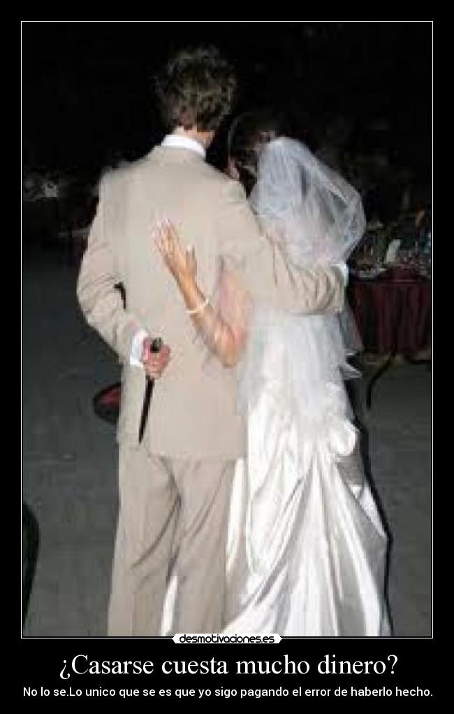 ¿Casarse cuesta mucho dinero? - No lo se.Lo unico que se es que yo sigo pagando el error de haberlo hecho.