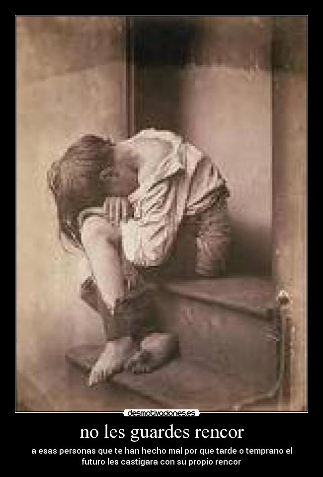 no les guardes rencor - a esas personas que te han hecho mal por que tarde o temprano el
futuro les castigara con su propio rencor