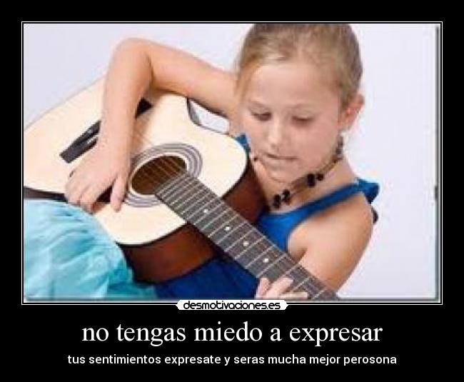no tengas miedo a expresar - tus sentimientos expresate y seras mucha mejor perosona