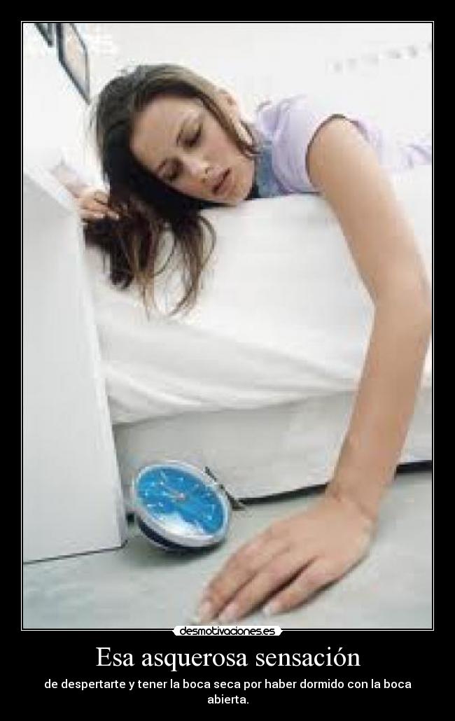 Esa asquerosa sensación - de despertarte y tener la boca seca por haber dormido con la boca abierta.