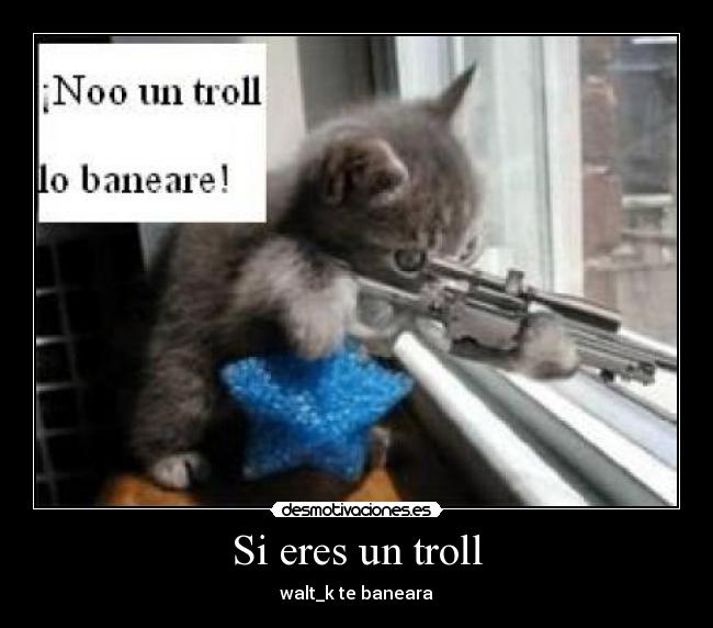 Si eres un troll - walt_k te baneara