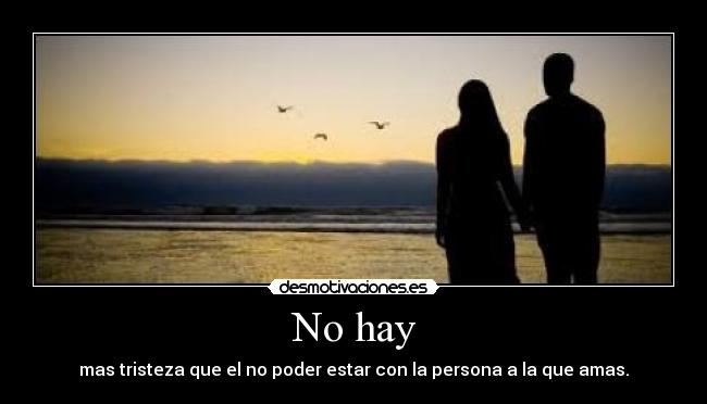 No hay - mas tristeza que el no poder estar con la persona a la que amas.