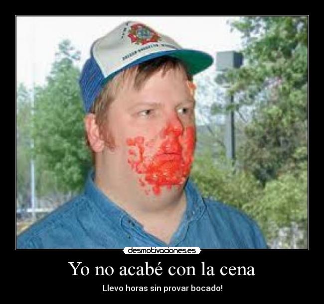 Yo no acabé con la cena - Llevo horas sin provar bocado!
