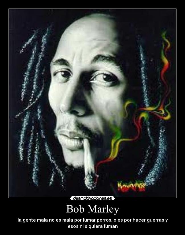 Bob Marley - la gente mala no es mala por fumar porros,lo es por hacer guerras y
esos ni siquiera fuman
