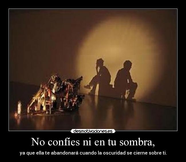 No confíes ni en tu sombra, - ya que ella te abandonará cuando la oscuridad se cierne sobre ti.