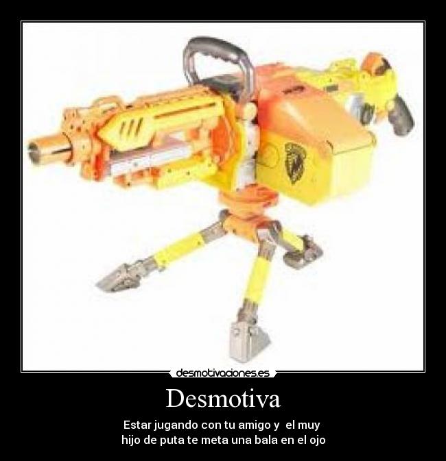 Desmotiva - Estar jugando con tu amigo y el muy
hijo de puta te meta una bala en el ojo