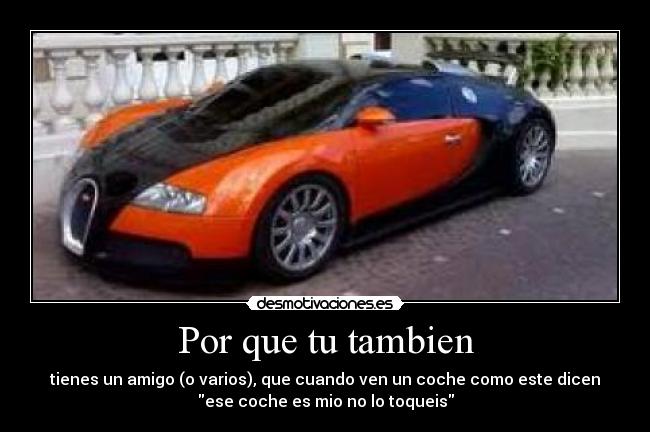 Por que tu tambien - tienes un amigo (o varios), que cuando ven un coche como este dicen
ese coche es mio no lo toqueis