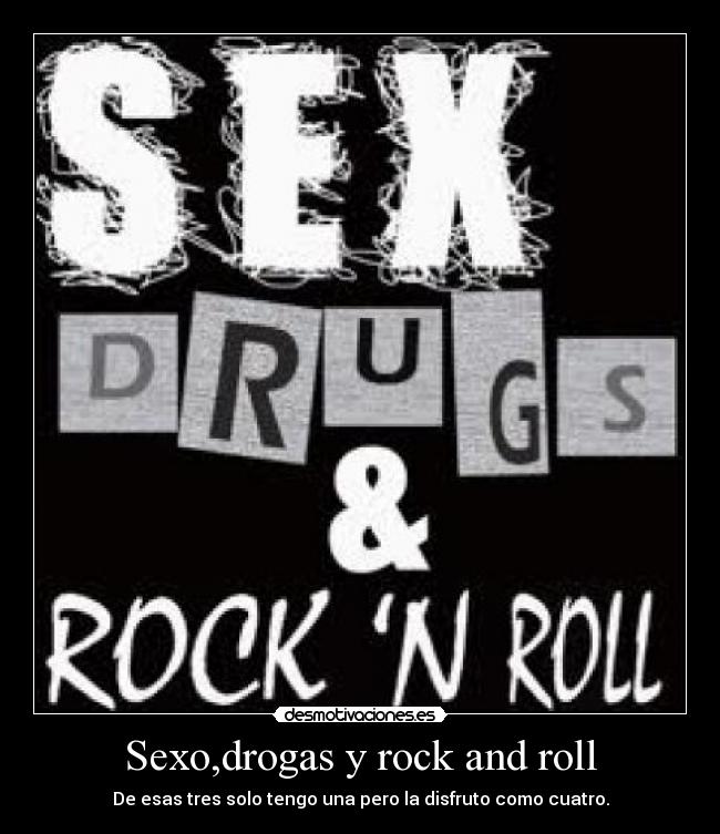 Sexo,drogas y rock and roll - De esas tres solo tengo una pero la disfruto como cuatro.