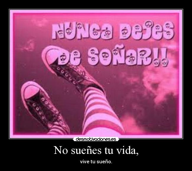 No sueñes tu vida, - vive tu sueño.