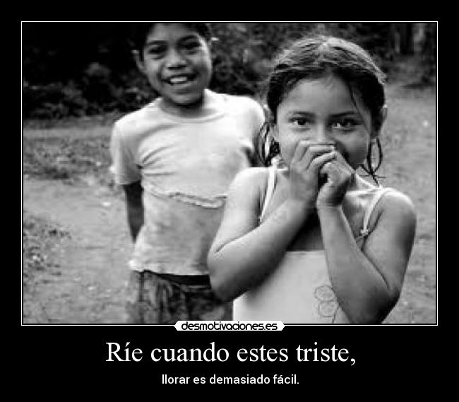 Ríe cuando estes triste, - llorar es demasiado fácil.