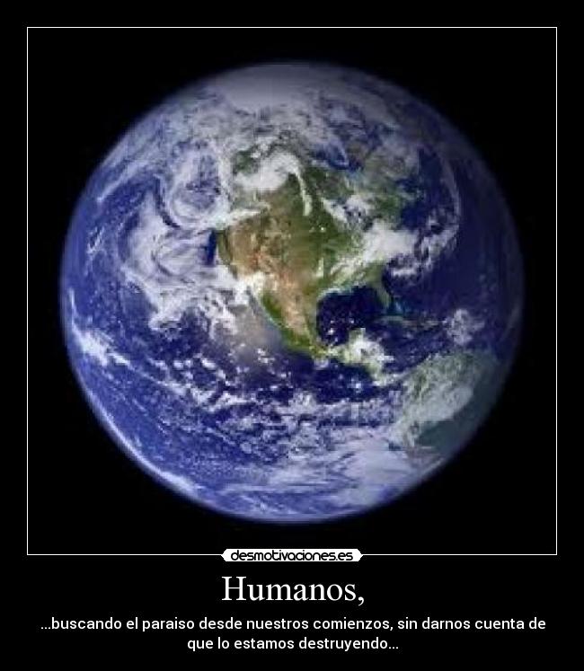 Humanos, - ...buscando el paraiso desde nuestros comienzos, sin darnos cuenta de
que lo estamos destruyendo...