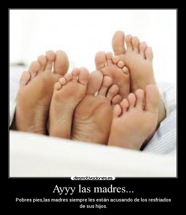 Ayyy las madres... - Pobres pies,las madres siempre les están acusando de los resfriados de sus hijos.