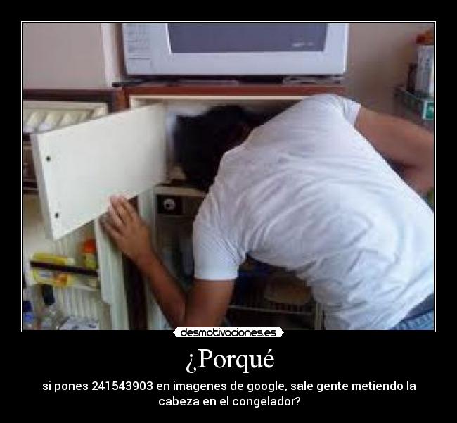 ¿Porqué - si pones 241543903 en imagenes de google, sale gente metiendo la
cabeza en el congelador?