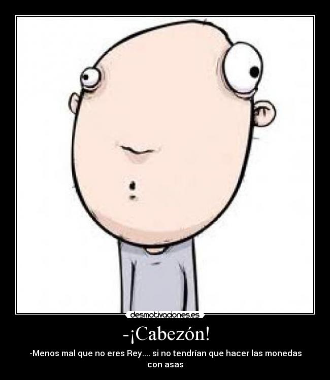 -¡Cabezón! - -Menos mal que no eres Rey.... si no tendrían que hacer las monedas con asas