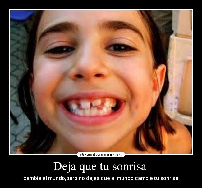 Deja que tu sonrisa - cambie el mundo,pero no dejes que el mundo cambie tu sonrisa.